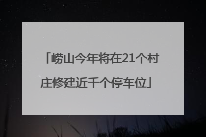 崂山今年将在21个村庄修建近千个停车位