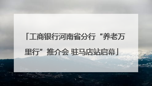 工商银行河南省分行“养老万里行”推介会 驻马店站启幕