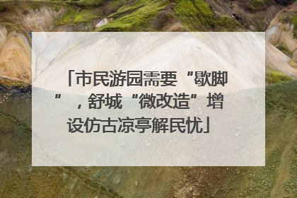 市民游园需要“歇脚”，舒城“微改造”增设仿古凉亭解民忧