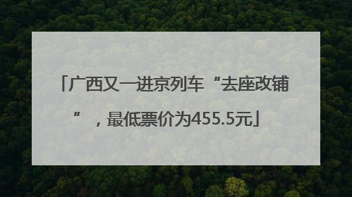广西又一进京列车“去座改铺”，最低票价为455.5元