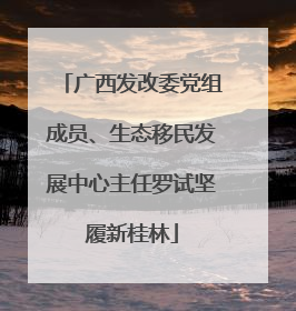 广西发改委党组成员、生态移民发展中心主任罗试坚履新桂林