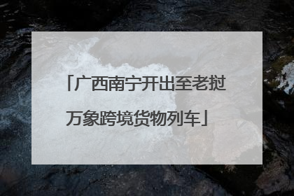 广西南宁开出至老挝万象跨境货物列车