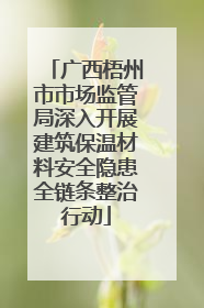 广西梧州市市场监管局深入开展建筑保温材料安全隐患全链条整治行动