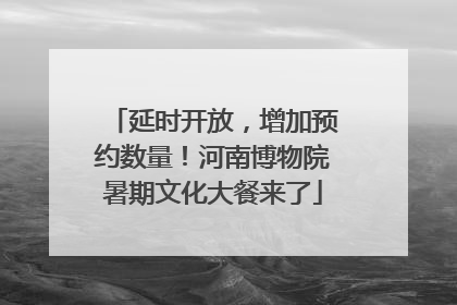 延时开放，增加预约数量！河南博物院暑期文化大餐来了