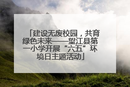建设无废校园，共育绿色未来——望江县第一小学开展“六五”环境日主题活动