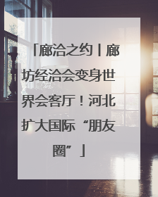 廊洽之约丨廊坊经洽会变身世界会客厅！河北扩大国际“朋友圈”