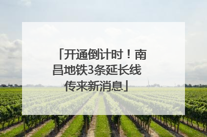 开通倒计时！南昌地铁3条延长线传来新消息