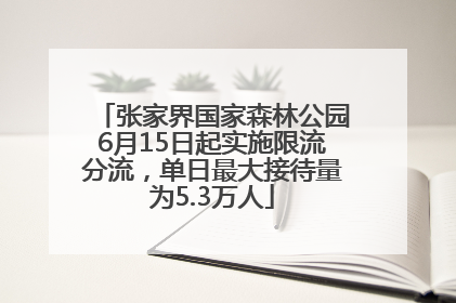 张家界国家森林公园6月15日起实施限流分流，单日最大接待量为5.3万人