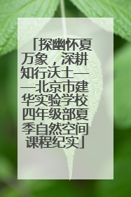 探幽怀夏万象，深耕知行沃土——北京市建华实验学校四年级部夏季自然空间课程纪实