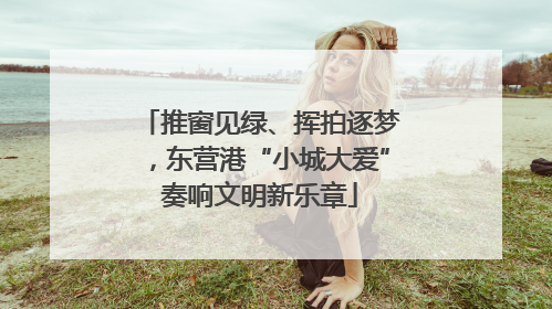 推窗见绿、挥拍逐梦，东营港“小城大爱”奏响文明新乐章