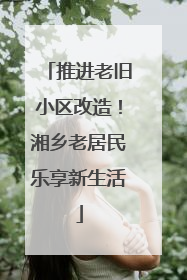 推进老旧小区改造！湘乡老居民乐享新生活
