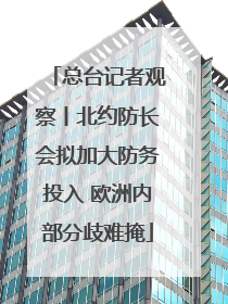 总台记者观察丨北约防长会拟加大防务投入 欧洲内部分歧难掩