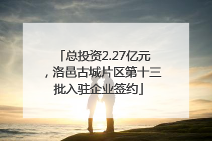 总投资2.27亿元，洛邑古城片区第十三批入驻企业签约