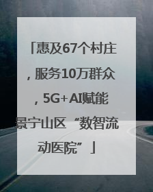 惠及67个村庄，服务10万群众，5G+AI赋能景宁山区“数智流动医院”