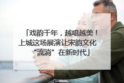 戏韵千年，越唱越美！上城这场展演让宋韵文化“流淌”在新时代