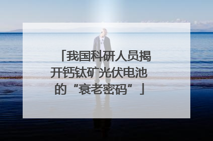 我国科研人员揭开钙钛矿光伏电池的“衰老密码”