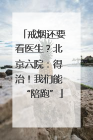 戒烟还要看医生？北京六院：得治！我们能“陪跑”