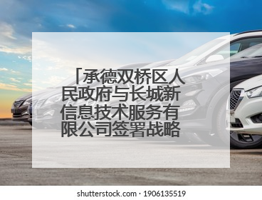 承德双桥区人民政府与长城新信息技术服务有限公司签署战略合作协议
