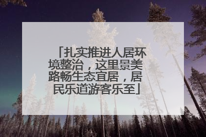 扎实推进人居环境整治，这里景美路畅生态宜居，居民乐道游客乐至