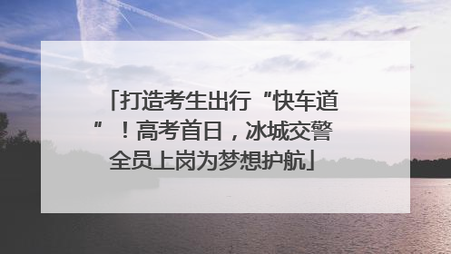 打造考生出行“快车道”！高考首日，冰城交警全员上岗为梦想护航