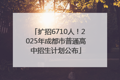 扩招6710人！2025年成都市普通高中招生计划公布