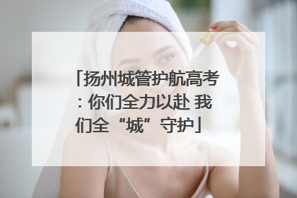 扬州城管护航高考：你们全力以赴 我们全“城”守护