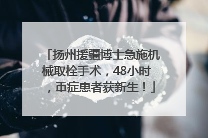 扬州援疆博士急施机械取栓手术，48小时，重症患者获新生！