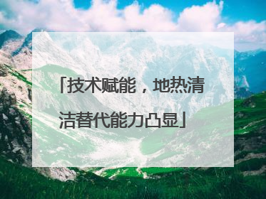 技术赋能，地热清洁替代能力凸显