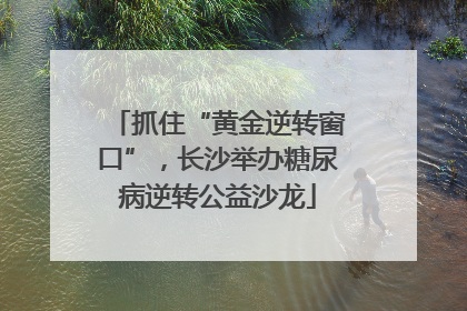 抓住“黄金逆转窗口”，长沙举办糖尿病逆转公益沙龙