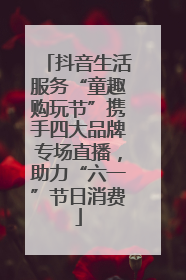 抖音生活服务“童趣购玩节”携手四大品牌专场直播，助力“六一”节日消费
