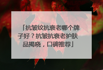 抗皱纹抗衰老哪个牌子好？抗皱抗衰老护肤品揭晓，口碑推荐