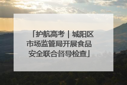 护航高考｜城阳区市场监管局开展食品安全联合督导检查