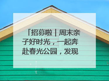招募啦｜周末亲子好时光，一起奔赴春光公园，发现环上之美！