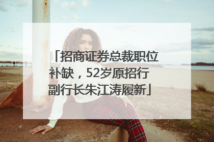 招商证券总裁职位补缺，52岁原招行副行长朱江涛履新