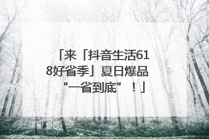 来「抖音生活618好省季」夏日爆品“一省到底”！