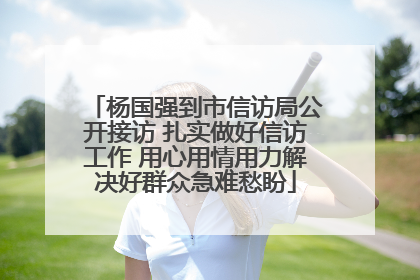 杨国强到市信访局公开接访 扎实做好信访工作 用心用情用力解决好群众急难愁盼