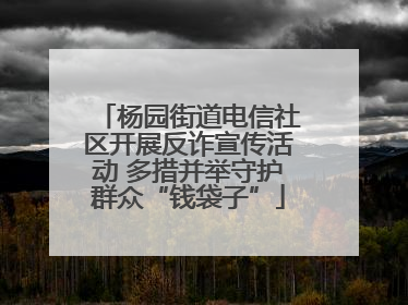 杨园街道电信社区开展反诈宣传活动 多措并举守护群众“钱袋子”