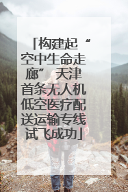 构建起“空中生命走廊” 天津首条无人机低空医疗配送运输专线试飞成功