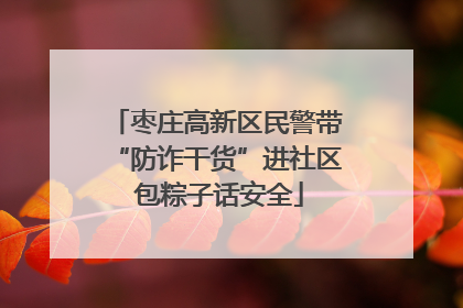 枣庄高新区民警带“防诈干货”进社区 包粽子话安全