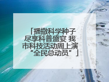 播撒科学种子 尽享科普盛宴 我市科技活动周上演“全民总动员”