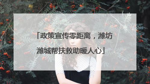 政策宣传零距离，潍坊潍城帮扶救助暖人心