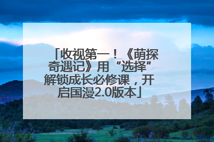 收视第一！《萌探奇遇记》用“选择”解锁成长必修课，开启国漫2.0版本