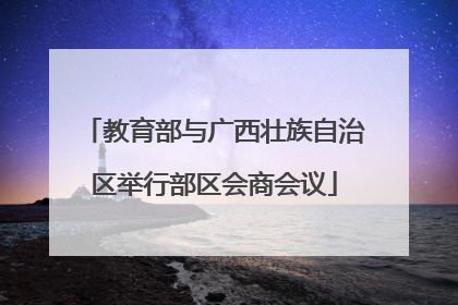 教育部与广西壮族自治区举行部区会商会议