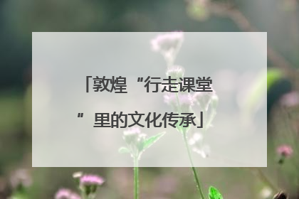 敦煌“行走课堂”里的文化传承