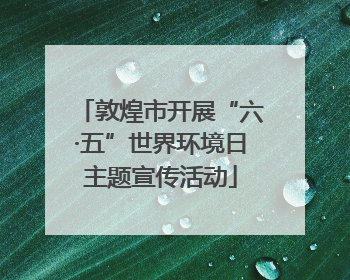 敦煌市开展“六·五”世界环境日主题宣传活动