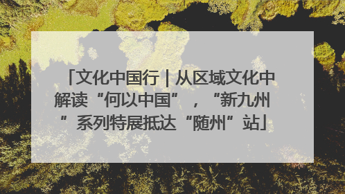 文化中国行｜从区域文化中解读“何以中国”，“新九州”系列特展抵达“随州”站