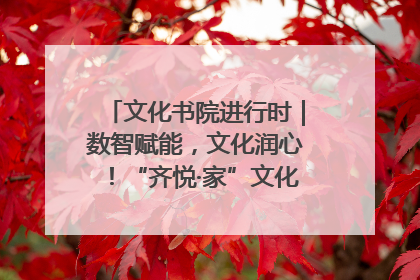 文化书院进行时｜数智赋能，文化润心！“齐悦·家”文化书院超有料