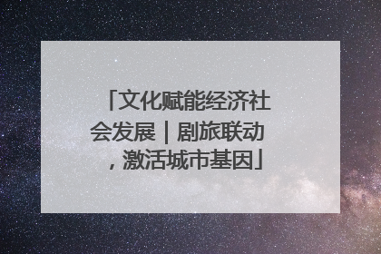 文化赋能经济社会发展｜剧旅联动，激活城市基因