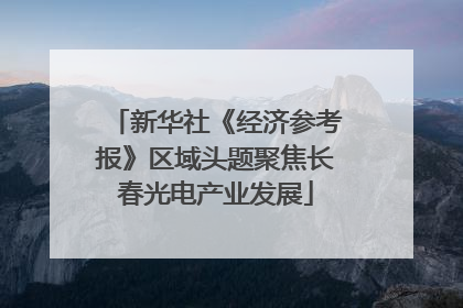 新华社《经济参考报》区域头题聚焦长春光电产业发展