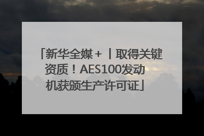 新华全媒＋丨取得关键资质！AES100发动机获颁生产许可证